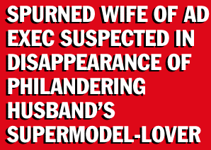 [SPURNED WIFE OF AD EXEC SUSPECTED IN DISAPPEARANCE OF HUSBAND'S SUPERMODEL-LOVER]