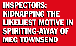 [INSPECTORS: KIDNAPPING THE LIKELIEST MOTIVE IN MYSTERIOUS SPIRITING-AWAY OF MEG TOWNSEND]